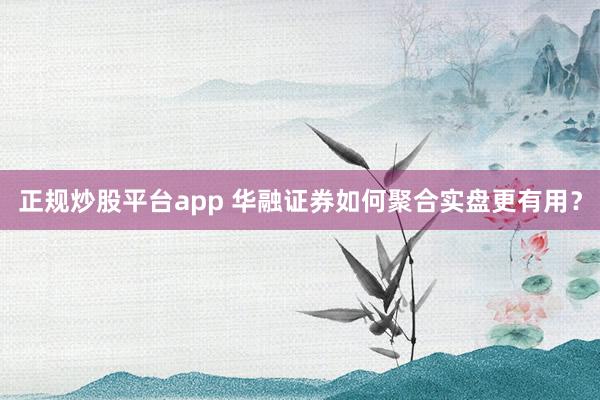 正规炒股平台app 华融证券如何聚合实盘更有用?