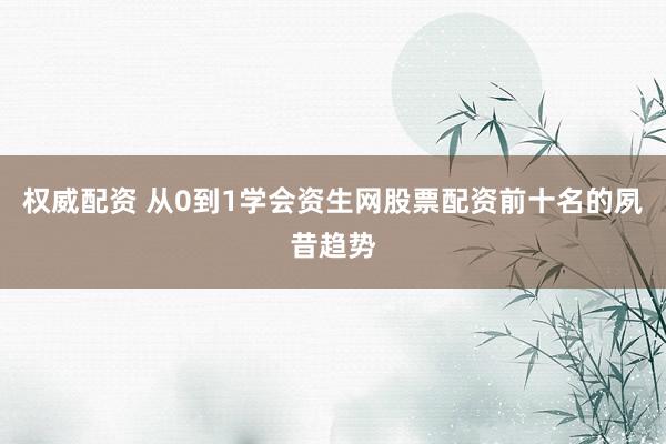 权威配资 从0到1学会资生网股票配资前十名的夙昔趋势