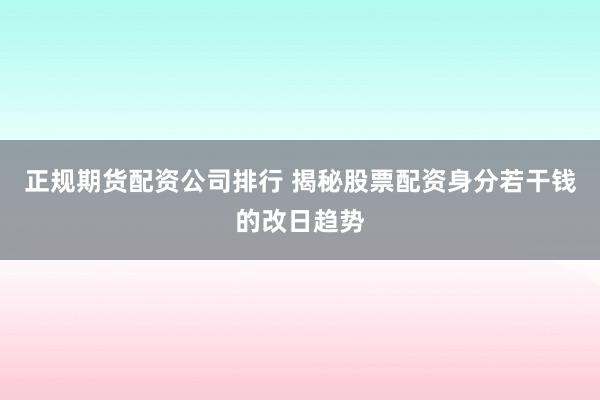 正规期货配资公司排行 揭秘股票配资身分若干钱的改日趋势