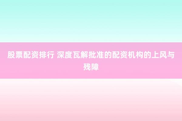 股票配资排行 深度瓦解批准的配资机构的上风与残障