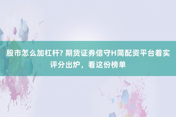 股市怎么加杠杆? 期货证券信守H简配资平台着实评分出炉，看这份榜单