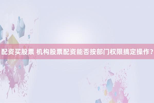 配资买股票 机构股票配资能否按部门权限搞定操作?