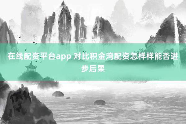 在线配资平台app 对比积金湾配资怎样样能否进步后果