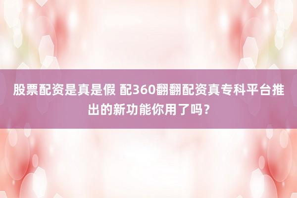 股票配资是真是假 配360翻翻配资真专科平台推出的新功能你用了吗?