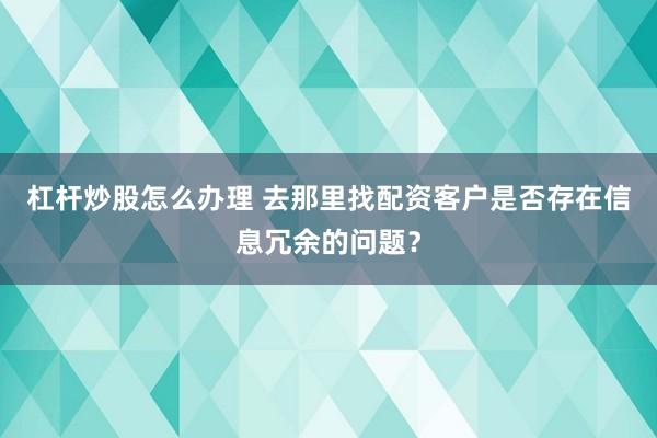 杠杆炒股怎么办理 去那里找配资客户是否存在信息冗余的问题？