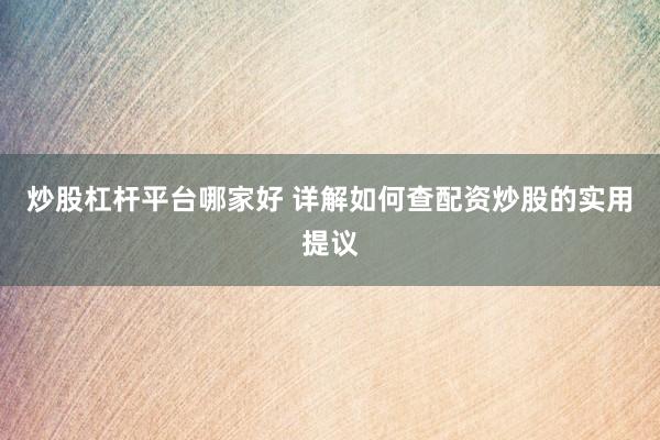 炒股杠杆平台哪家好 详解如何查配资炒股的实用提议