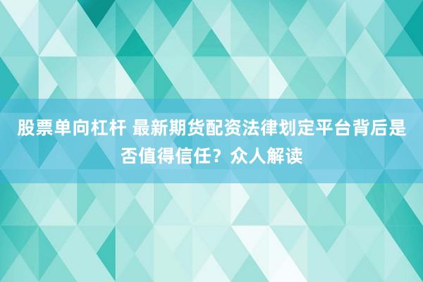 股票单向杠杆 最新期货配资法律划定平台背后是否值得信任？众人解读