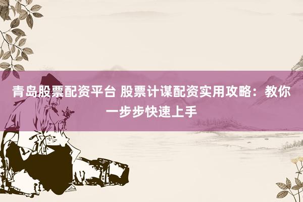 青岛股票配资平台 股票计谋配资实用攻略:教你一步步快速上手