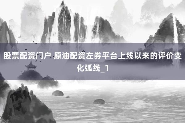 股票配资门户 原油配资左券平台上线以来的评价变化弧线_1