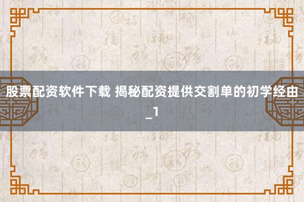 股票配资软件下载 揭秘配资提供交割单的初学经由_1