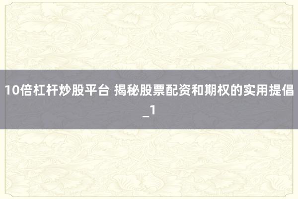 10倍杠杆炒股平台 揭秘股票配资和期权的实用提倡_1