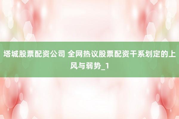 塔城股票配资公司 全网热议股票配资干系划定的上风与弱势_1