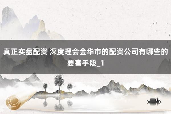 真正实盘配资 深度理会金华市的配资公司有哪些的要害手段_1