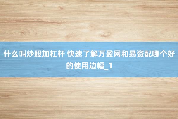 什么叫炒股加杠杆 快速了解万盈网和易资配哪个好的使用边幅_1