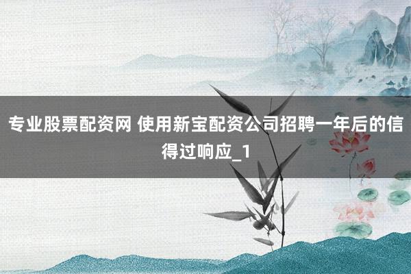 专业股票配资网 使用新宝配资公司招聘一年后的信得过响应_1