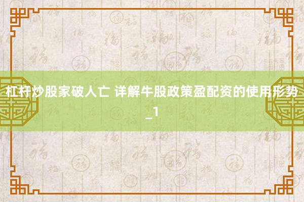 杠杆炒股家破人亡 详解牛股政策盈配资的使用形势_1