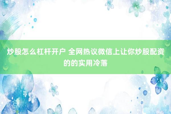 炒股怎么杠杆开户 全网热议微信上让你炒股配资的的实用冷落