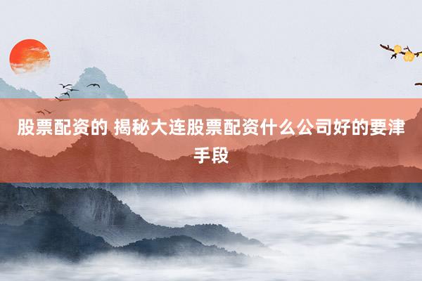 股票配资的 揭秘大连股票配资什么公司好的要津手段