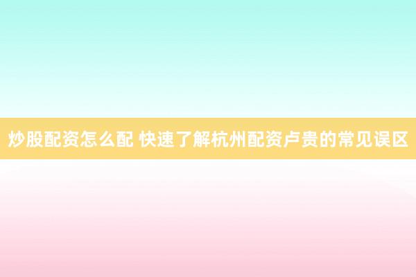 炒股配资怎么配 快速了解杭州配资卢贵的常见误区