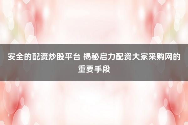 安全的配资炒股平台 揭秘启力配资大家采购网的重要手段