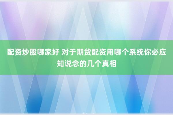 配资炒股哪家好 对于期货配资用哪个系统你必应知说念的几个真相