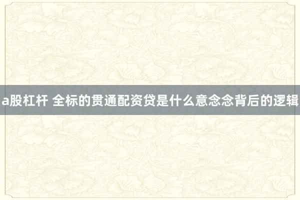 a股杠杆 全标的贯通配资贷是什么意念念背后的逻辑