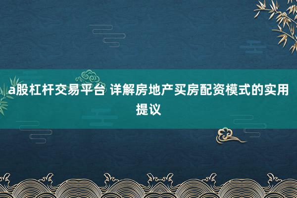 a股杠杆交易平台 详解房地产买房配资模式的实用提议