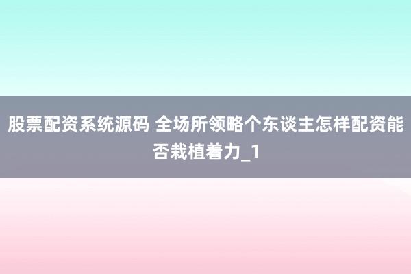 股票配资系统源码 全场所领略个东谈主怎样配资能否栽植着力_1