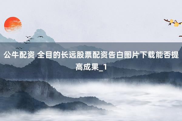 公牛配资 全目的长远股票配资告白图片下载能否提高成果_1