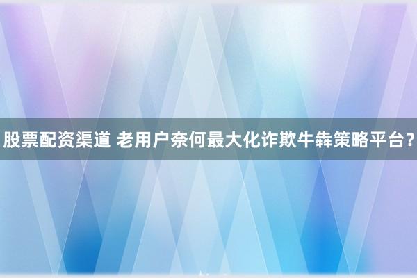 股票配资渠道 老用户奈何最大化诈欺牛犇策略平台?