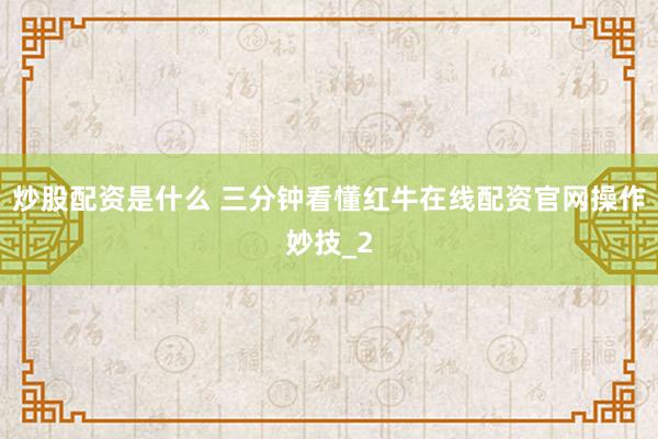 炒股配资是什么 三分钟看懂红牛在线配资官网操作妙技_2