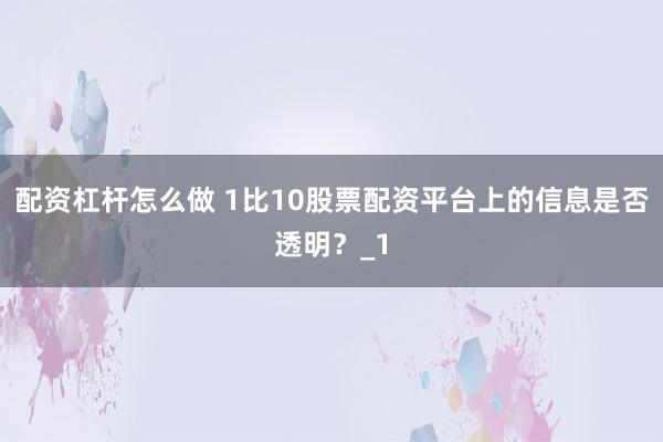 配资杠杆怎么做 1比10股票配资平台上的信息是否透明?_1