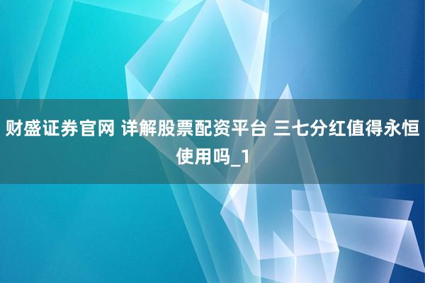 财盛证券官网 详解股票配资平台 三七分红值得永恒使用吗_1