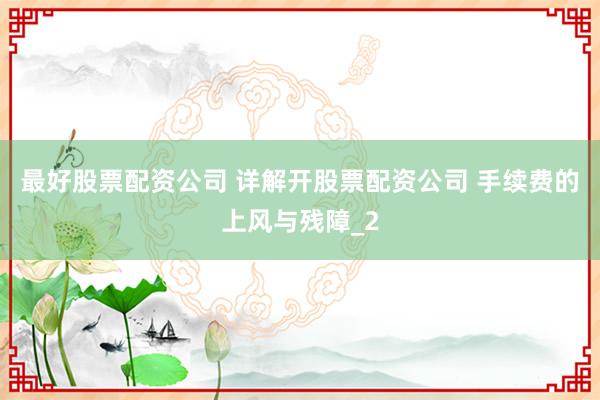 最好股票配资公司 详解开股票配资公司 手续费的上风与残障_2