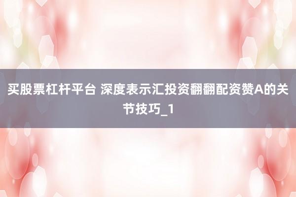 买股票杠杆平台 深度表示汇投资翻翻配资赞A的关节技巧_1