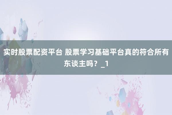 实时股票配资平台 股票学习基础平台真的符合所有东谈主吗?_1