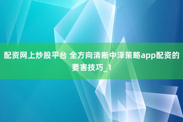 配资网上炒股平台 全方向清晰中泽策略app配资的要害技巧_1
