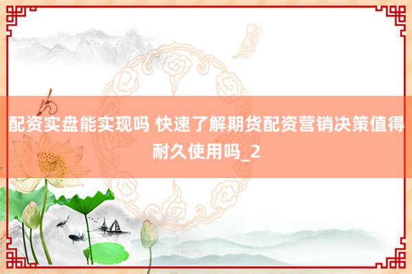 配资实盘能实现吗 快速了解期货配资营销决策值得耐久使用吗_2