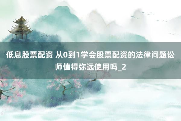低息股票配资 从0到1学会股票配资的法律问题讼师值得弥远使用吗_2