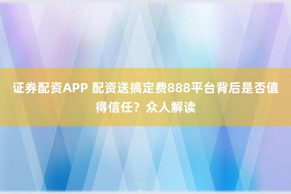 证券配资APP 配资送搞定费888平台背后是否值得信任?众人解读