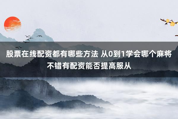 股票在线配资都有哪些方法 从0到1学会哪个麻将不错有配资能否提高服从